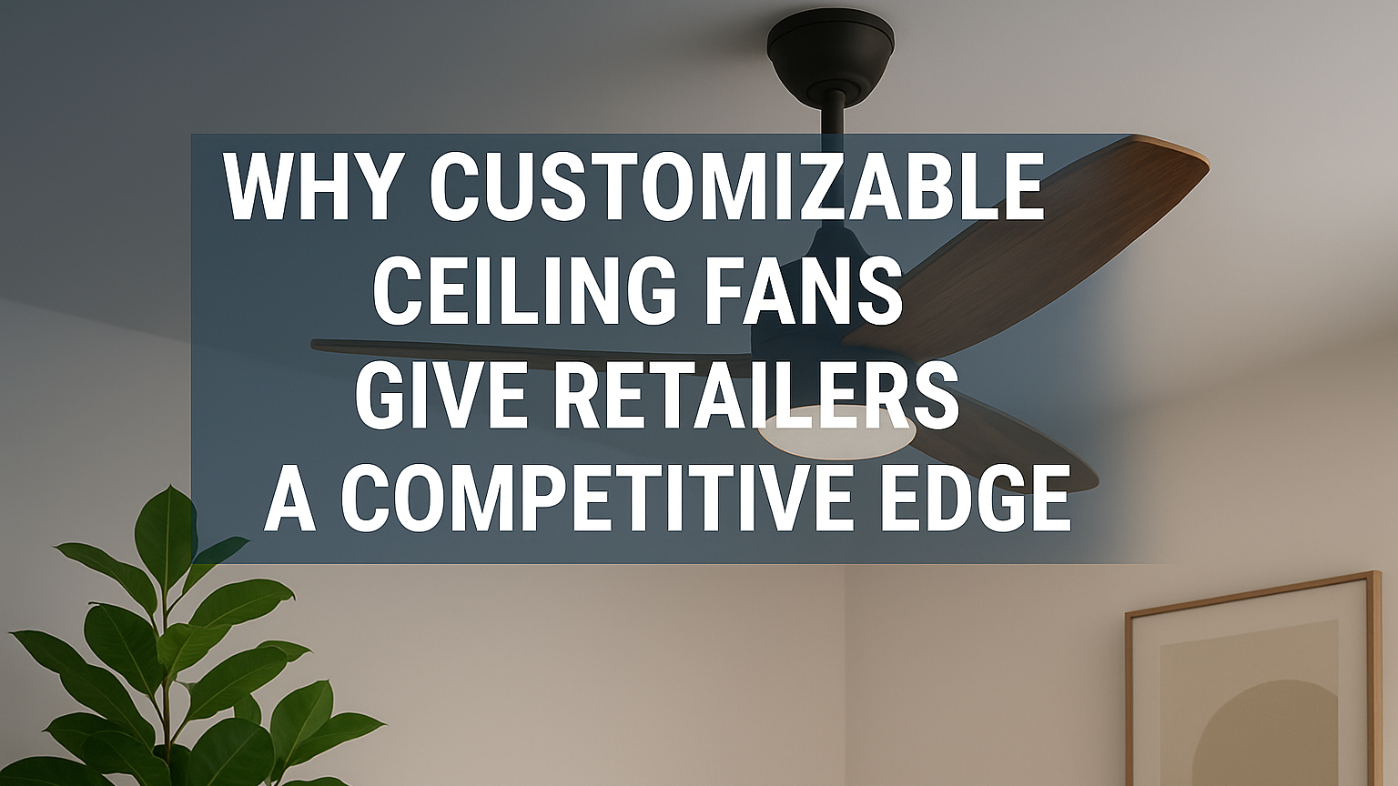 Ultimi blog aziendali su Perché i ventilatori da soffitto personalizzabili offrono ai rivenditori un vantaggio competitivo